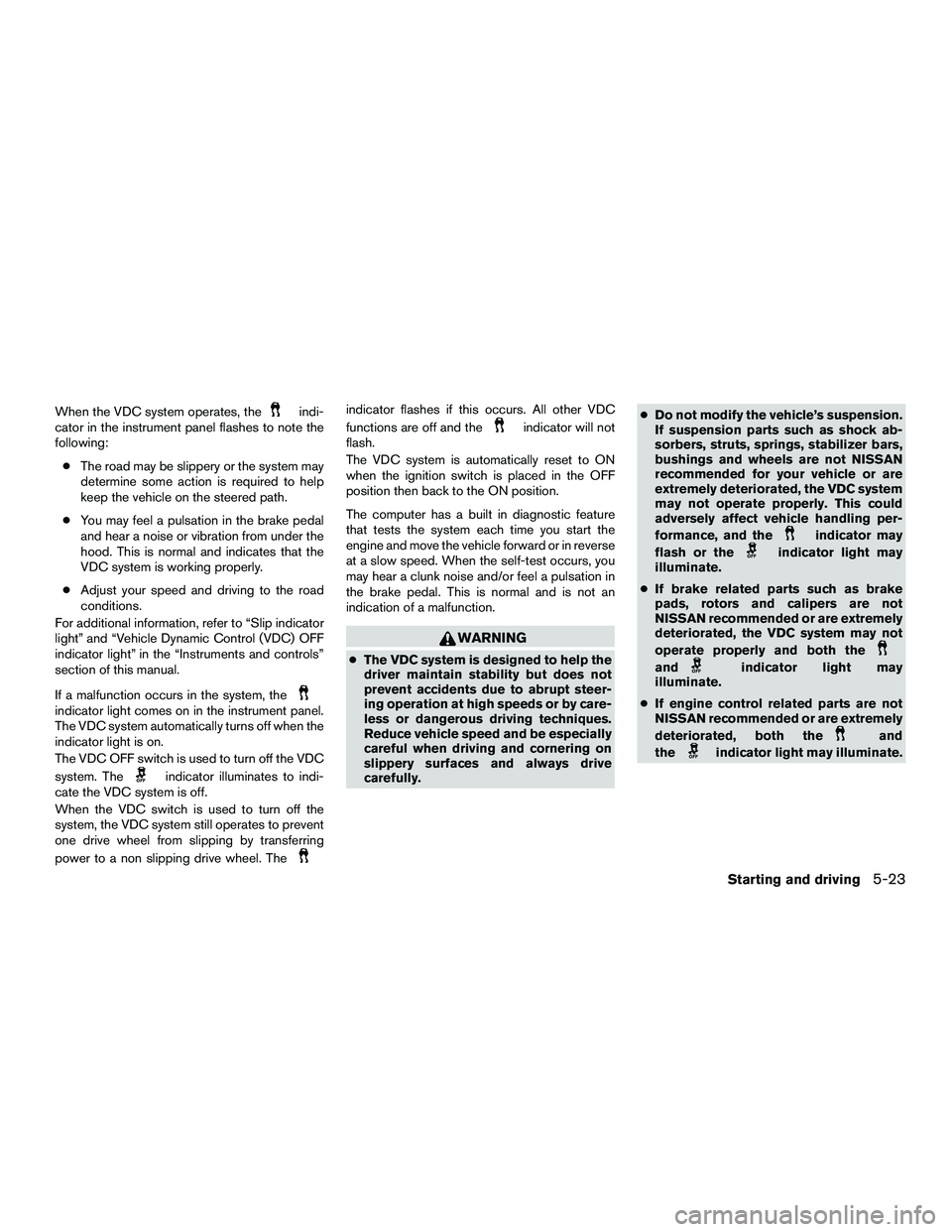 NISSAN NV200 2016  Owners Manual When the VDC system operates, theindi-
cator in the instrument panel flashes to note the
following:
● The road may be slippery or the system may
determine some action is required to help
keep the ve