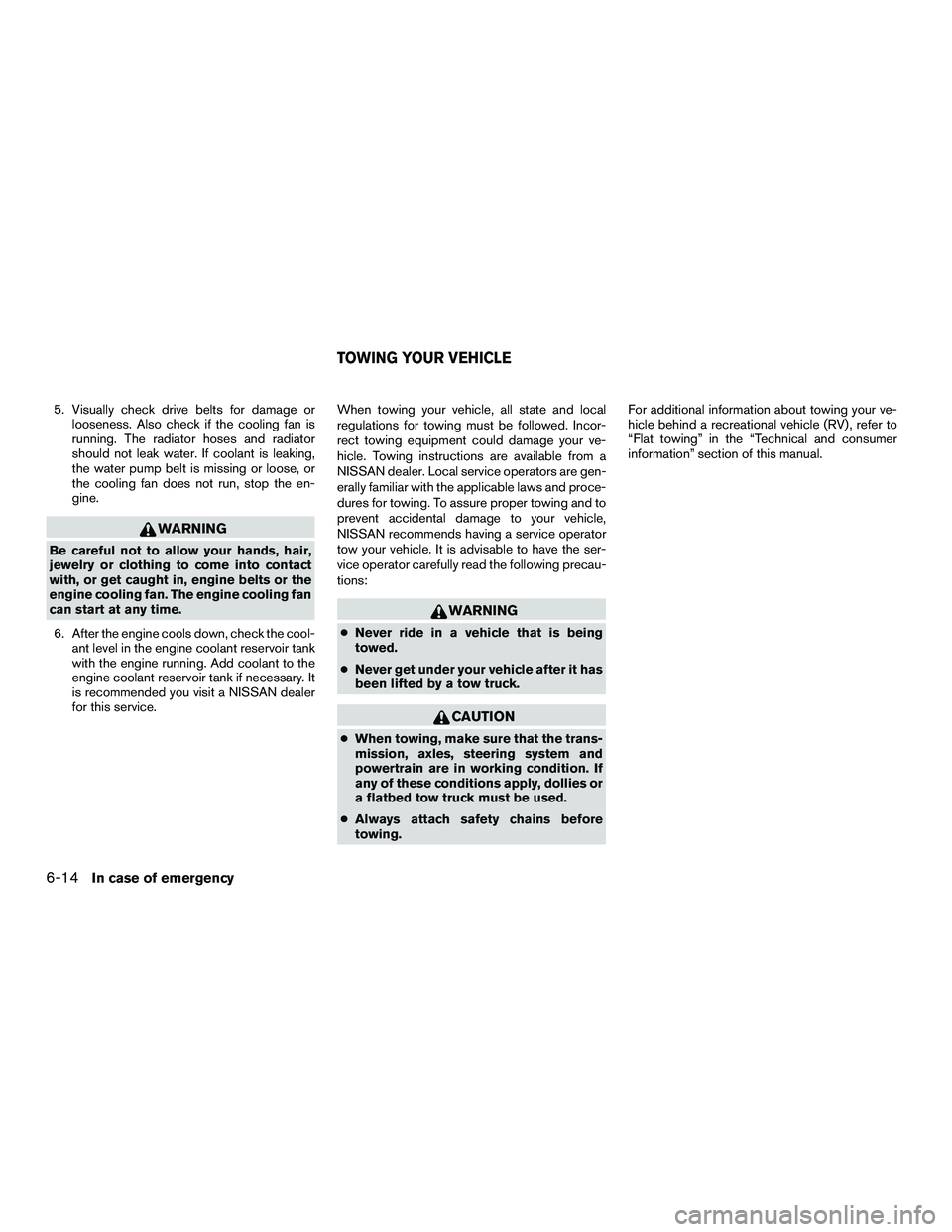 NISSAN NV200 2016  Owners Manual 5. Visually check drive belts for damage orlooseness. Also check if the cooling fan is
running. The radiator hoses and radiator
should not leak water. If coolant is leaking,
the water pump belt is mis