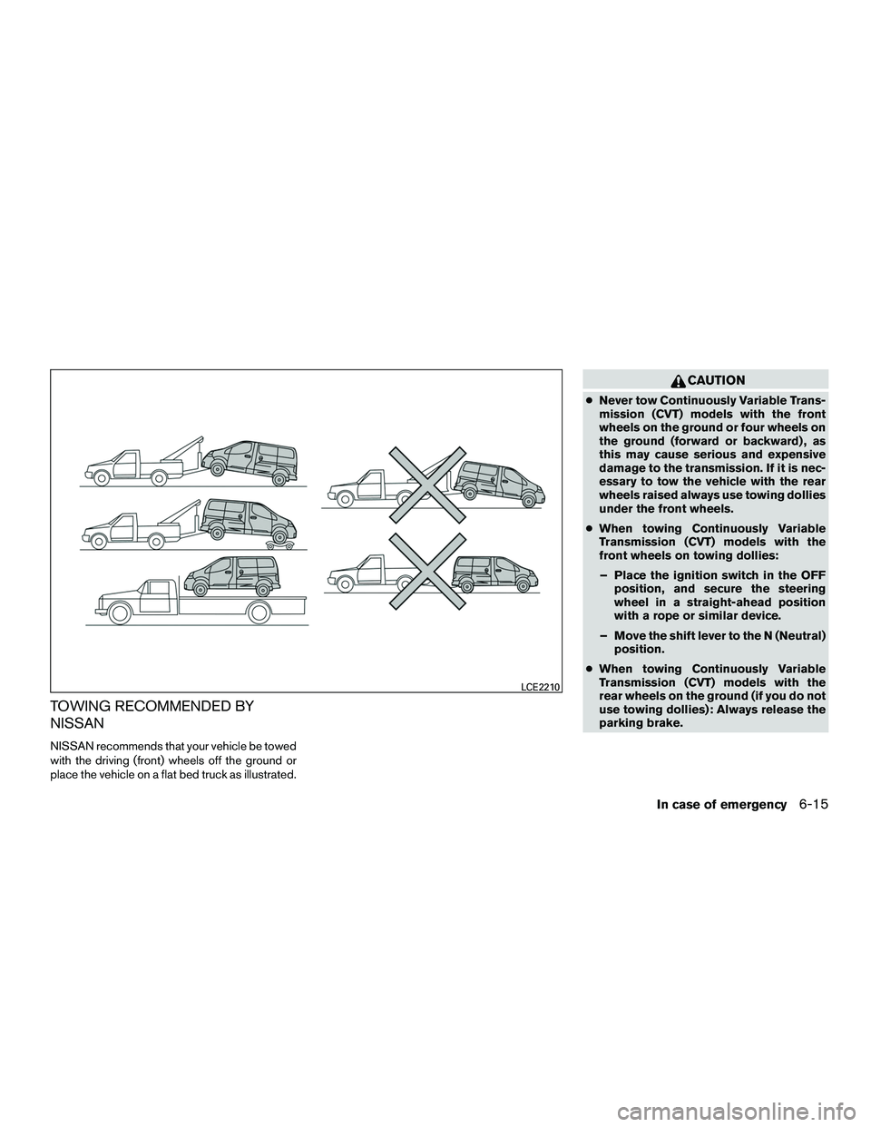 NISSAN NV200 2016  Owners Manual TOWING RECOMMENDED BY
NISSAN
NISSAN recommends that your vehicle be towed
with the driving (front) wheels off the ground or
place the vehicle on a flat bed truck as illustrated.
CAUTION
●Never tow C