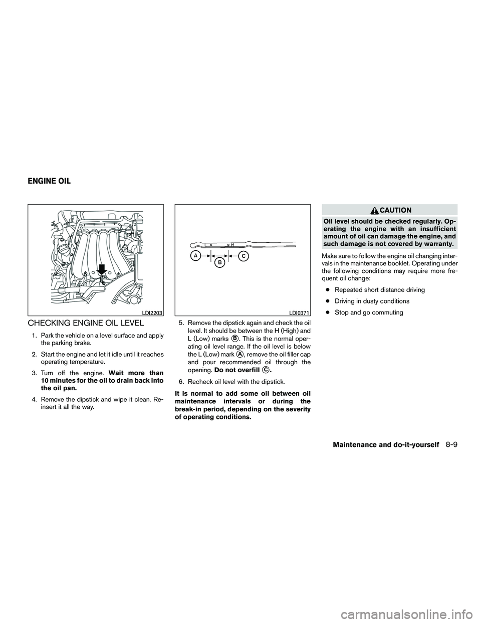 NISSAN NV200 2016  Owners Manual CHECKING ENGINE OIL LEVEL
1. Park the vehicle on a level surface and applythe parking brake.
2. Start the engine and let it idle until it reaches operating temperature.
3. Turn off the engine. Wait mo