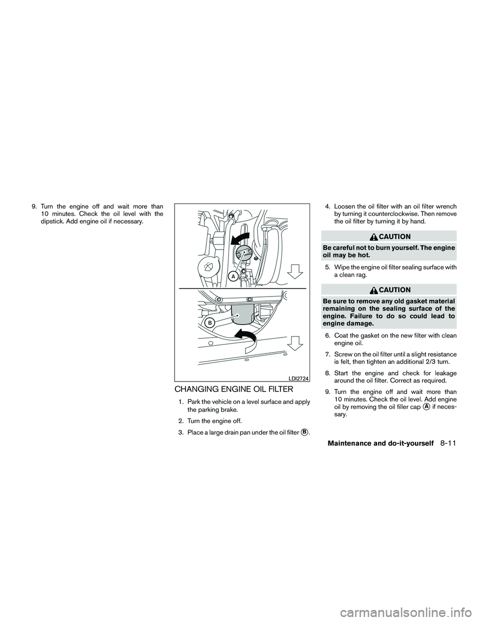 NISSAN NV200 2016  Owners Manual 9. Turn the engine off and wait more than10 minutes. Check the oil level with the
dipstick. Add engine oil if necessary.
CHANGING ENGINE OIL FILTER
1. Park the vehicle on a level surface and apply
the