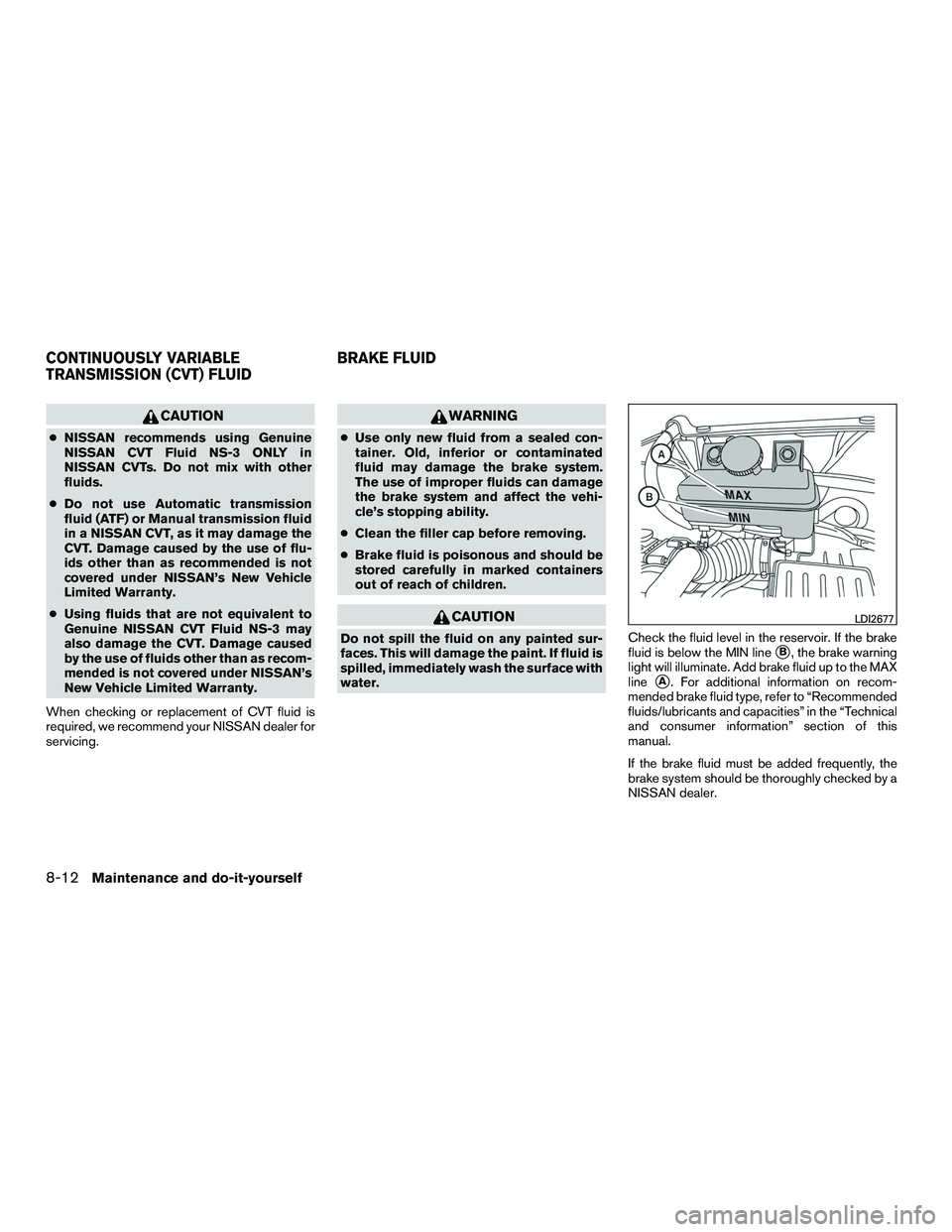 NISSAN NV200 2016  Owners Manual CAUTION
●NISSAN recommends using Genuine
NISSAN CVT Fluid NS-3 ONLY in
NISSAN CVTs. Do not mix with other
fluids.
● Do not use Automatic transmission
fluid (ATF) or Manual transmission fluid
in a 