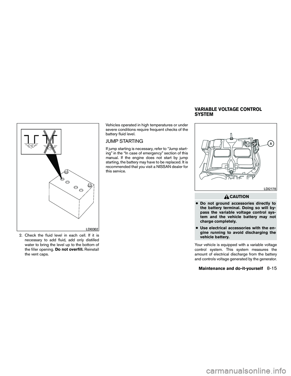 NISSAN NV200 2016  Owners Manual 2. Check the fluid level in each cell. If it isnecessary to add fluid, add only distilled
water to bring the level up to the bottom of
the filler opening. Do not overfill.Reinstall
the vent caps. Vehi