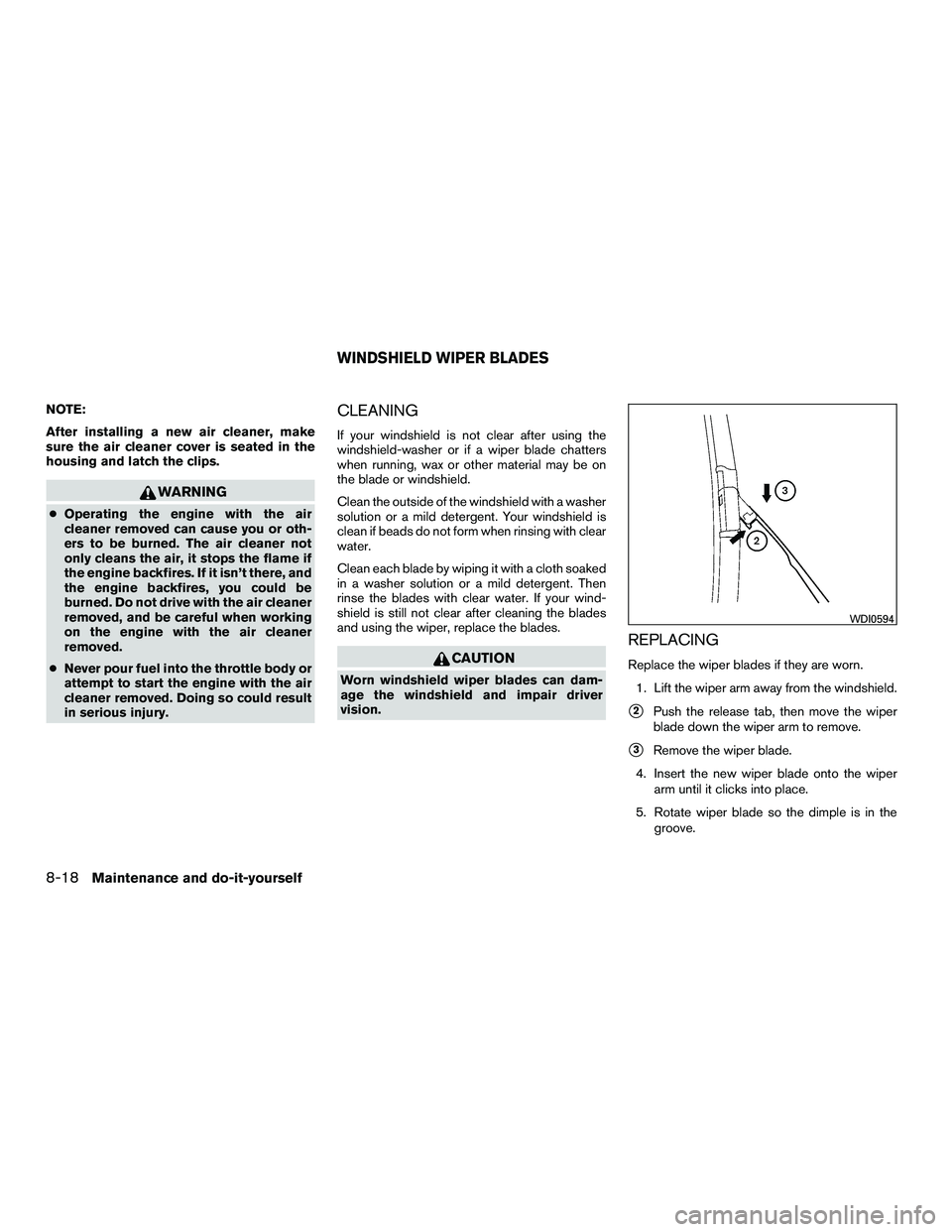 NISSAN NV200 2016  Owners Manual NOTE:
After installing a new air cleaner, make
sure the air cleaner cover is seated in the
housing and latch the clips.
WARNING
●Operating the engine with the air
cleaner removed can cause you or ot