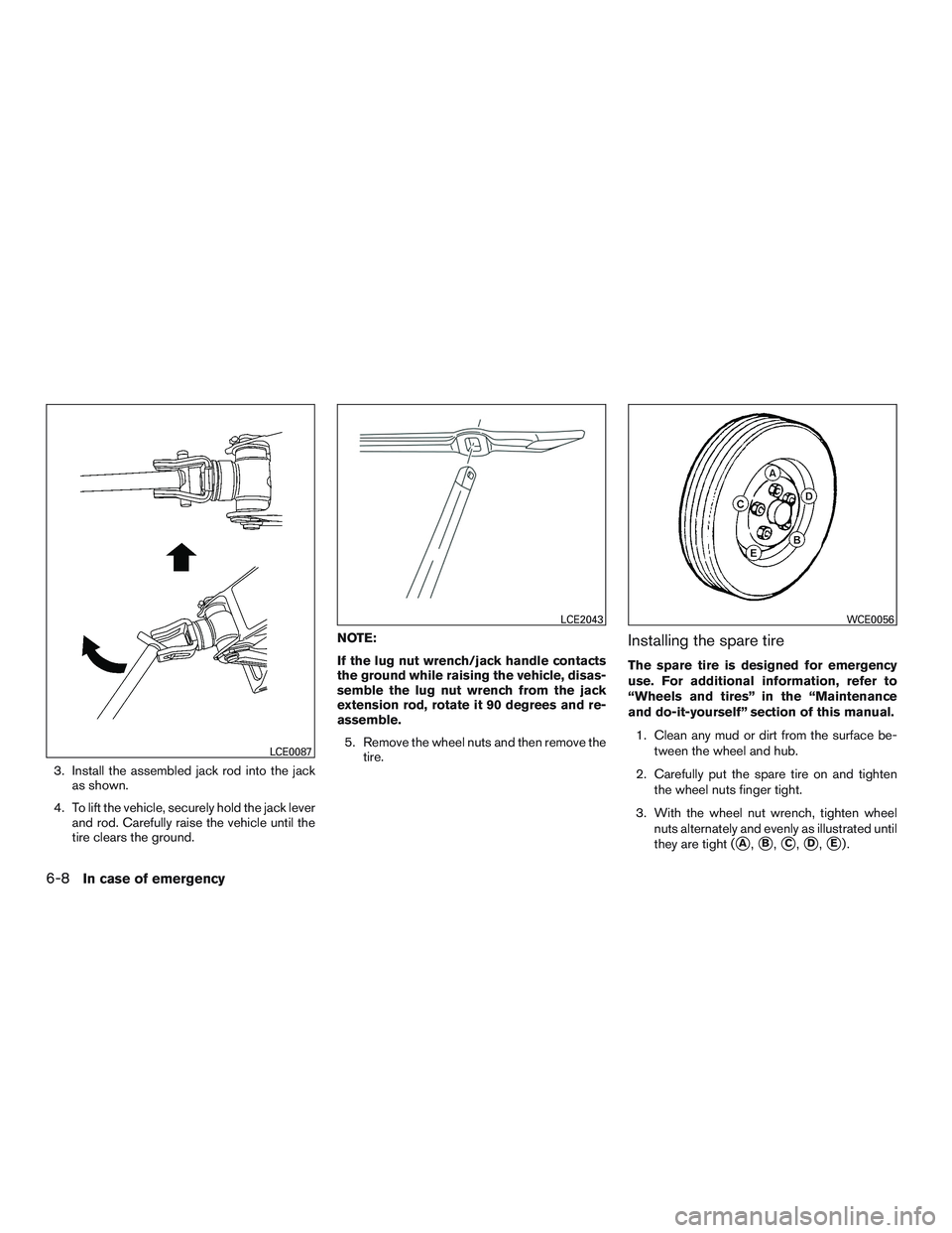 NISSAN PATHFINDER HYBRID 2015  Owners Manual 3. Install the assembled jack rod into the jack
as shown.
4. To lift the vehicle, securely hold the jack lever
and rod. Carefully raise the vehicle until the
tire clears the ground.NOTE:
If the lug nu