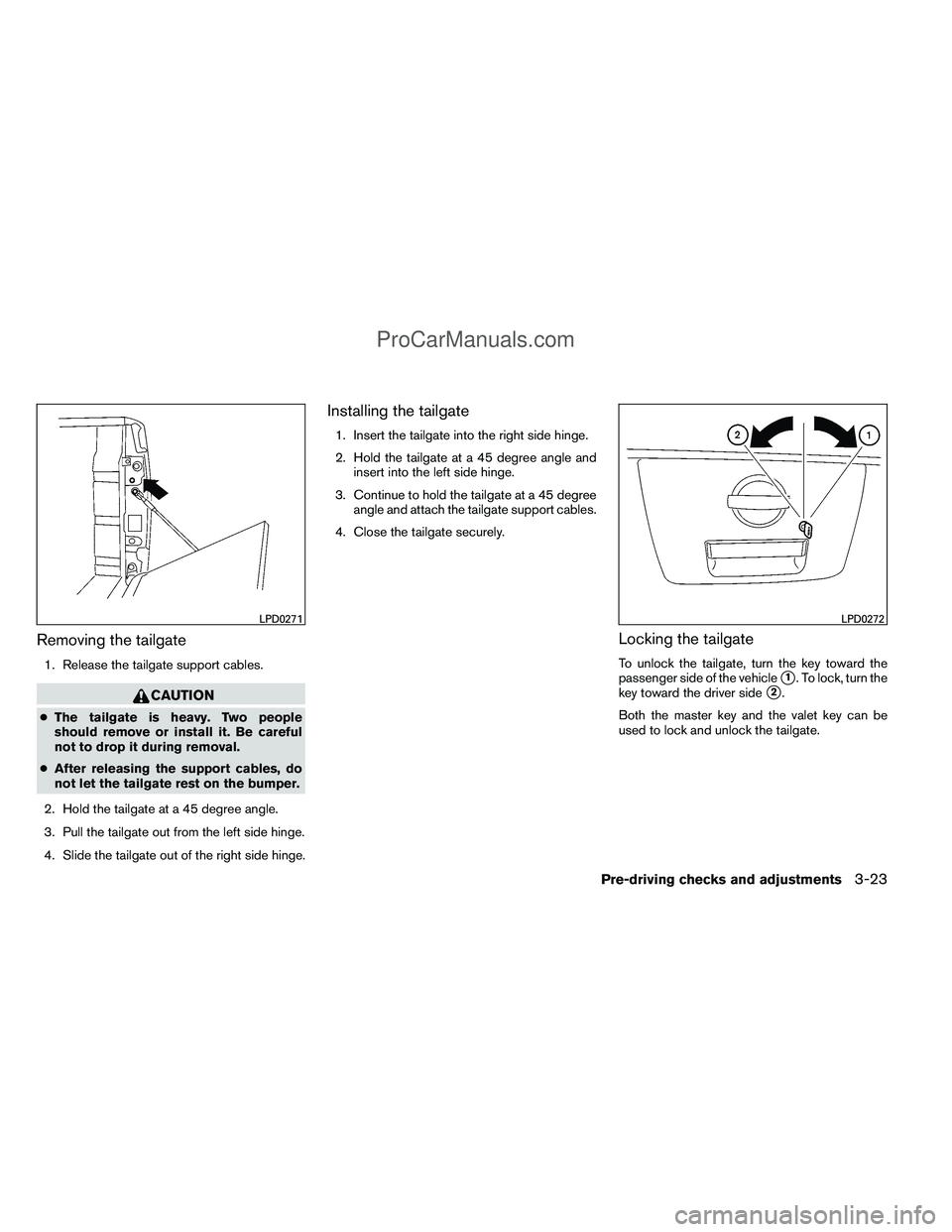 NISSAN TITAN 2012 Owners Manual Removing the tailgate
1. Release the tailgate support cables.
CAUTION
●The tailgate is heavy. Two people
should remove or install it. Be careful
not to drop it during removal.
● After releasing th NISSAN TITAN 2012 Owners Manual Removing the tailgate
1. Release the tailgate support cables.
CAUTION
●The tailgate is heavy. Two people
should remove or install it. Be careful
not to drop it during removal.
● After releasing th