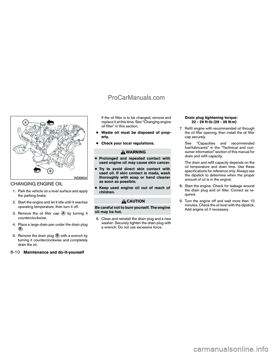 NISSAN TITAN 2012 Owners Manual CHANGING ENGINE OIL
1. Park the vehicle on a level surface and applythe parking brake.
2. Start the engine and let it idle until it reaches operating temperature, then turn it off.
3. Remove the oil f NISSAN TITAN 2012 Owners Manual CHANGING ENGINE OIL
1. Park the vehicle on a level surface and applythe parking brake.
2. Start the engine and let it idle until it reaches operating temperature, then turn it off.
3. Remove the oil f