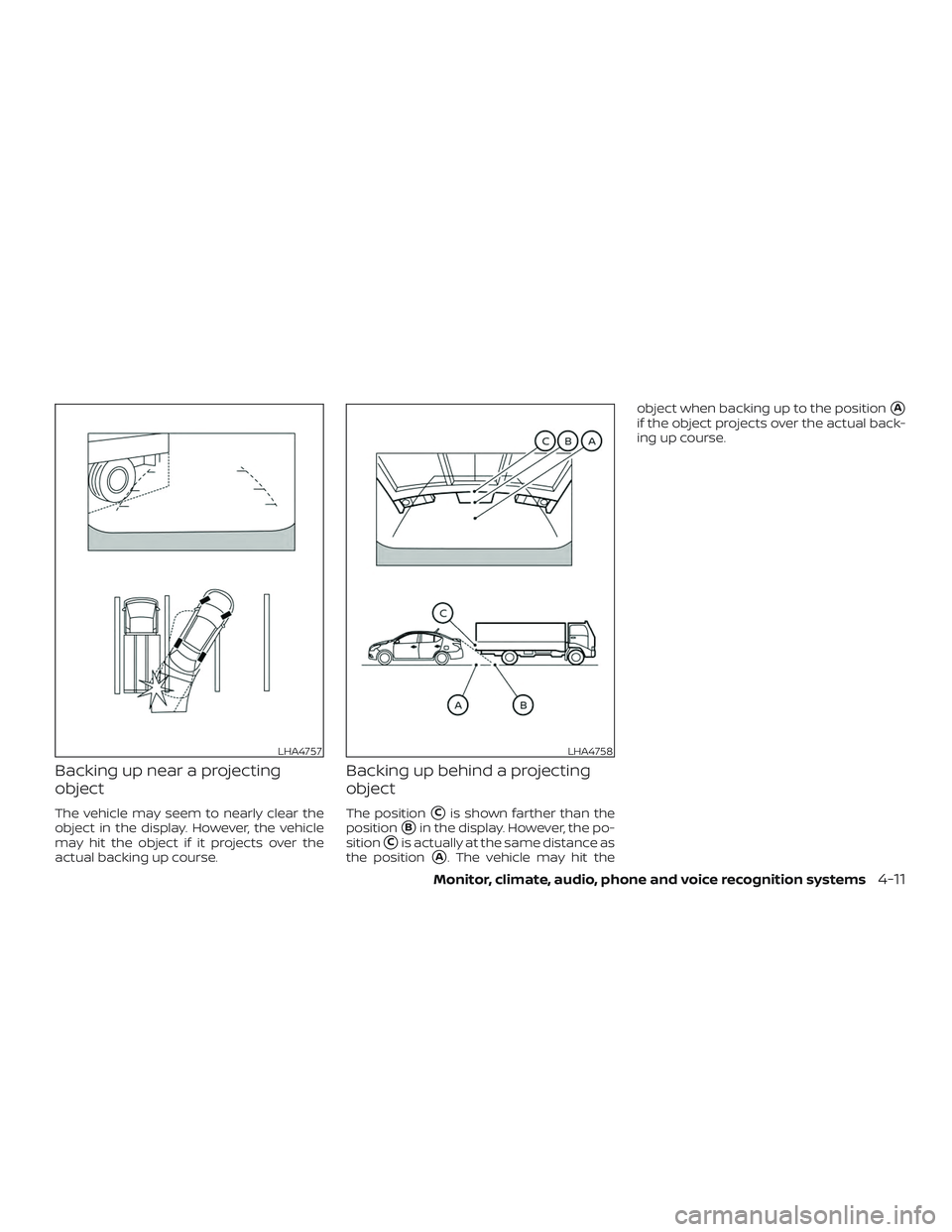 NISSAN VERSA 2019  Owners Manual Backing up near a projecting
object
The vehicle may seem to nearly clear the
object in the display. However, the vehicle
may hit the object if it projects over the
actual backing up course.
Backing up