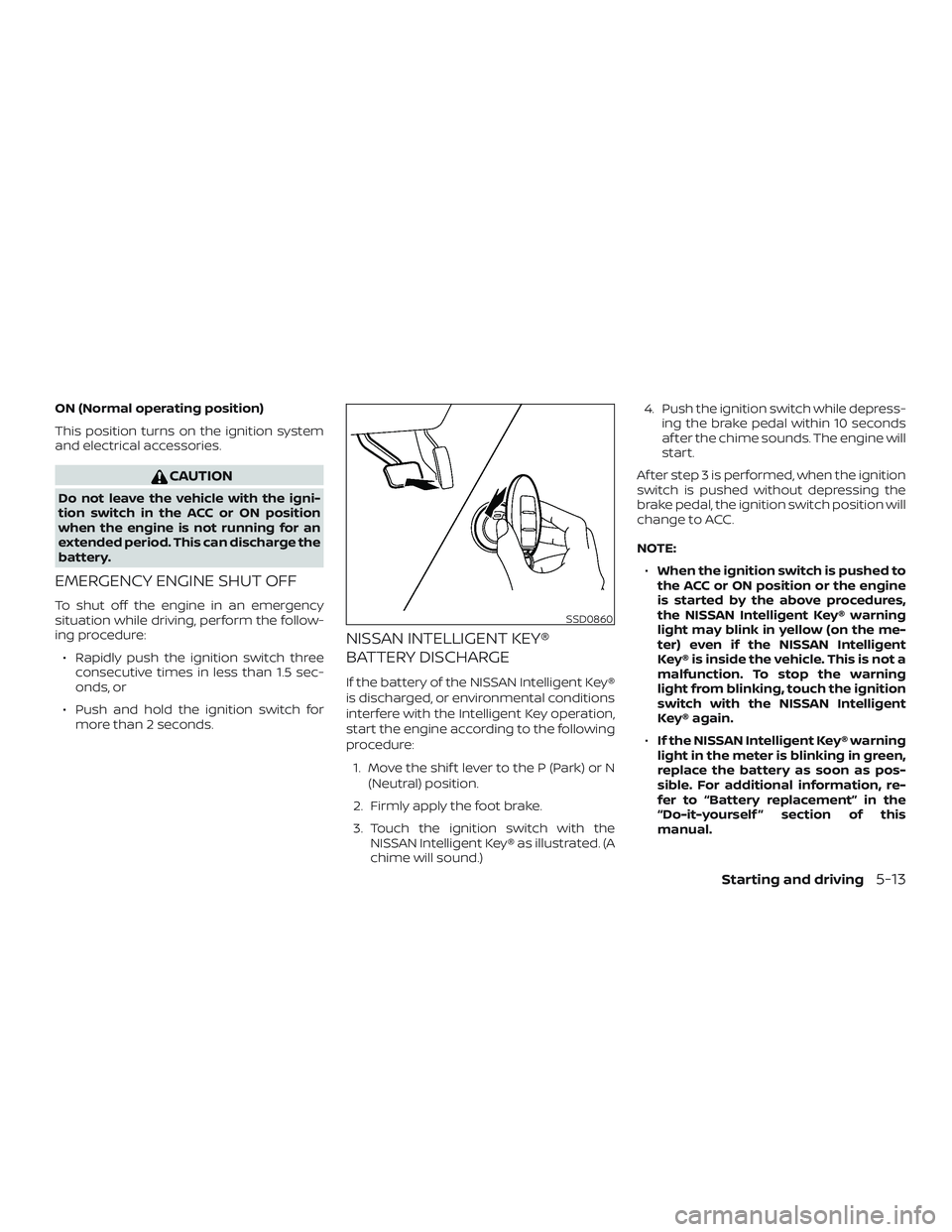 NISSAN VERSA 2019  Owners Manual ON (Normal operating position)
This position turns on the ignition system
and electrical accessories.
CAUTION
Do not leave the vehicle with the igni-
tion switch in the ACC or ON position
when the eng