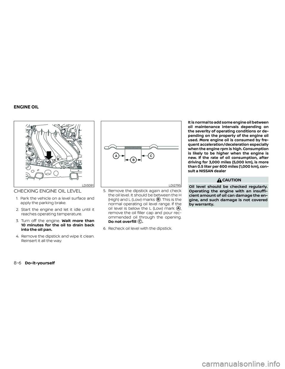 NISSAN VERSA 2018 Owners Manual CHECKING ENGINE OIL LEVEL
1. Park the vehicle on a level surface and
apply the parking brake.
2. Start the engine and let it idle until it
reaches operating temperature.
3. Turn off the engine.Wait mo NISSAN VERSA 2018 Owners Manual CHECKING ENGINE OIL LEVEL
1. Park the vehicle on a level surface and
apply the parking brake.
2. Start the engine and let it idle until it
reaches operating temperature.
3. Turn off the engine.Wait mo