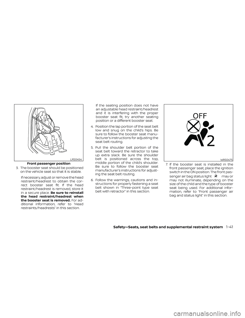 NISSAN VERSA 2018  Owners Manual 3. The booster seat should be positioned
on the vehicle seat so that it is stable.
If necessary, adjust or remove the head
restraint/headrest to obtain the cor-
rect booster seat fit. If the head
rest