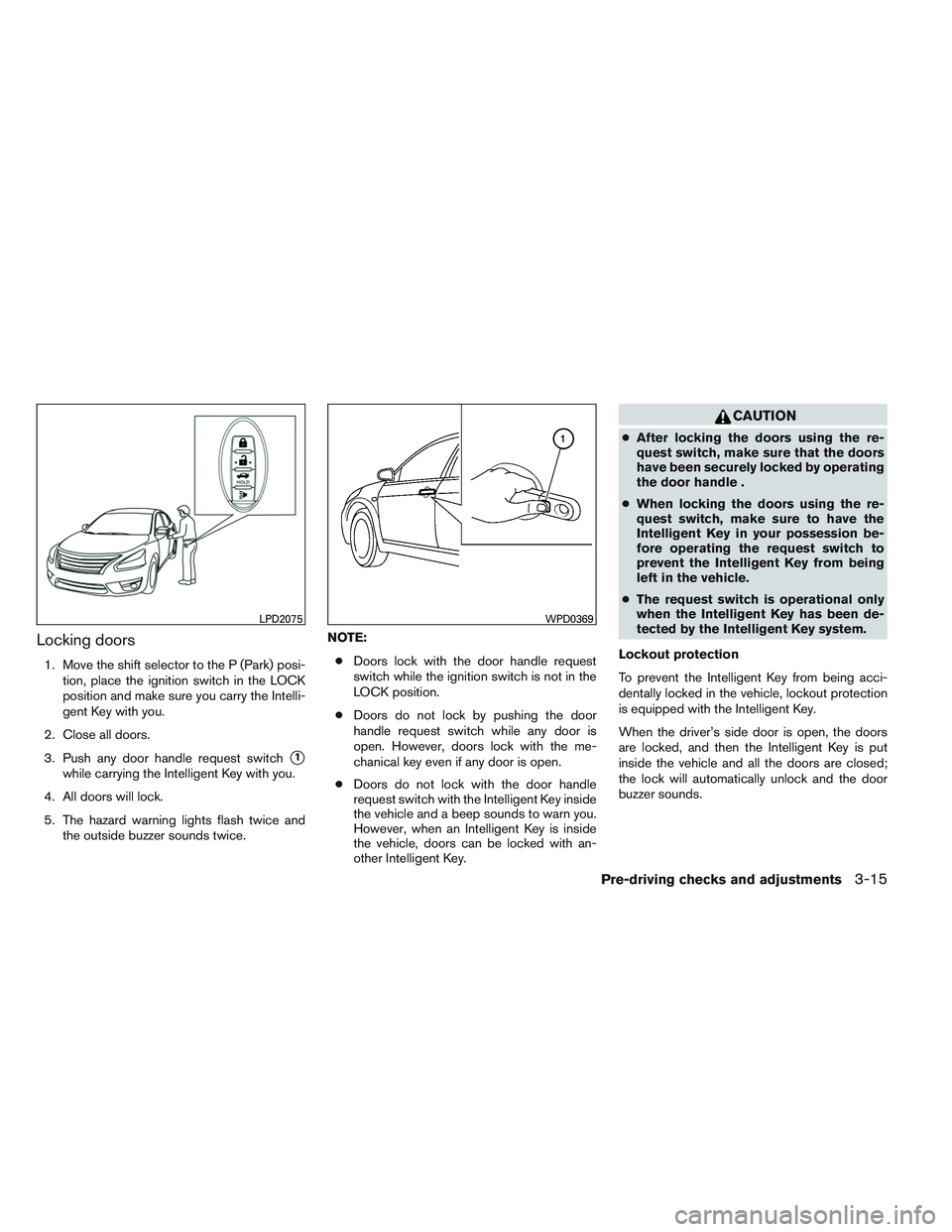 NISSAN VERSA 2013  Owners Manual Locking doors
1. Move the shift selector to the P (Park) posi-tion, place the ignition switch in the LOCK
position and make sure you carry the Intelli-
gent Key with you.
2. Close all doors.
3. Push a