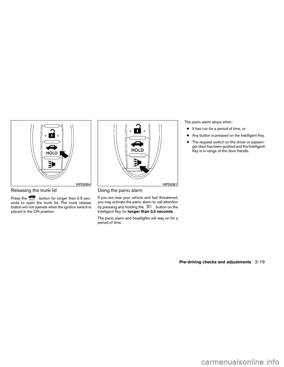 NISSAN VERSA 2013  Owners Manual Releasing the trunk lid
Press thebutton for longer than 0.5 sec-
onds to open the trunk lid. The trunk release
button will not operate when the ignition switch is
placed in the ON position.
Using the 