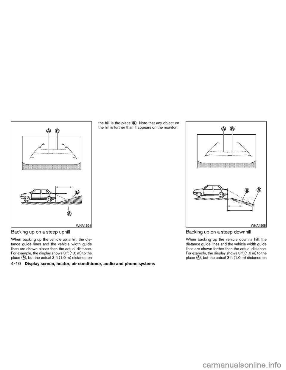 NISSAN VERSA 2013  Owners Manual Backing up on a steep uphill
When backing up the vehicle up a hill, the dis-
tance guide lines and the vehicle width guide
lines are shown closer than the actual distance.
For example, the display sho