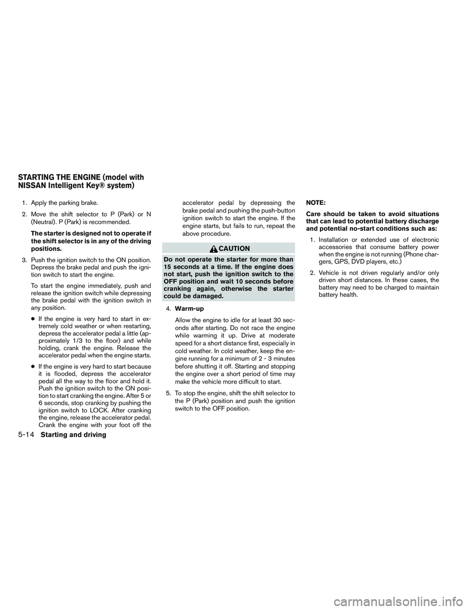 NISSAN VERSA 2013 Owners Manual 1. Apply the parking brake.
2. Move the shift selector to P (Park) or N(Neutral) . P (Park) is recommended.
The starter is designed not to operate if
the shift selector is in any of the driving
positi NISSAN VERSA 2013 Owners Manual 1. Apply the parking brake.
2. Move the shift selector to P (Park) or N(Neutral) . P (Park) is recommended.
The starter is designed not to operate if
the shift selector is in any of the driving
positi