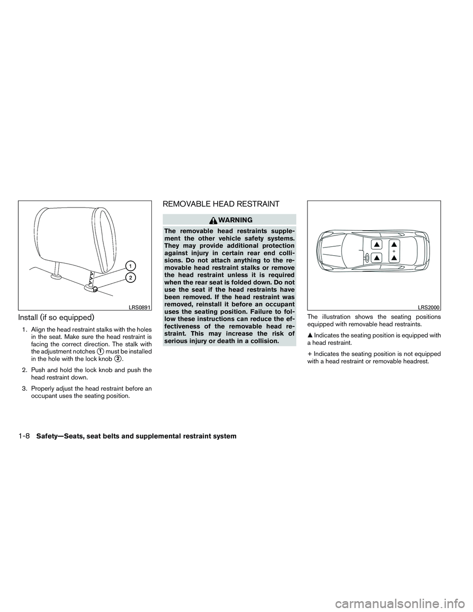 NISSAN VERSA 2013  Owners Manual Install (if so equipped)
1. Align the head restraint stalks with the holesin the seat. Make sure the head restraint is
facing the correct direction. The stalk with
the adjustment notches
1must be ins