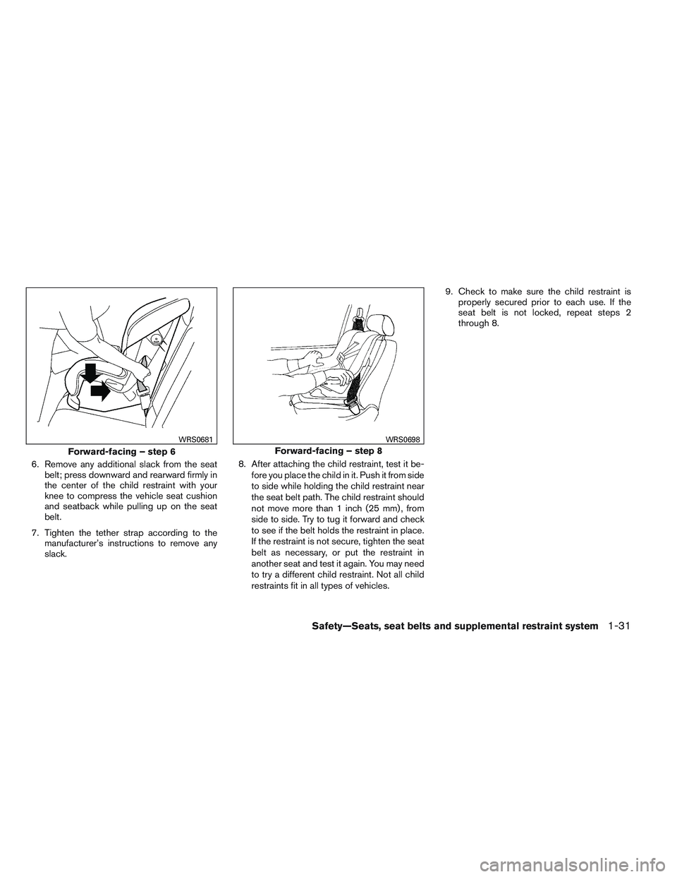 NISSAN VERSA 2013  Owners Manual 6. Remove any additional slack from the seatbelt; press downward and rearward firmly in
the center of the child restraint with your
knee to compress the vehicle seat cushion
and seatback while pulling