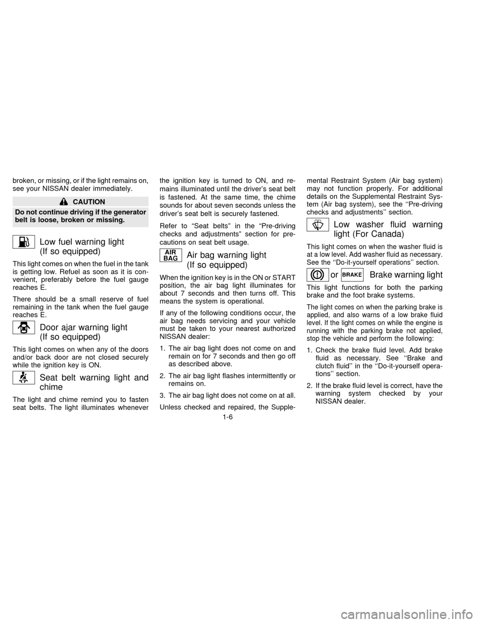 NISSAN SENTRA 1996 B14 / 4.G Owners Manual broken, or missing, or if the light remains on,
see your NISSAN dealer immediately.
CAUTION
Do not continue driving if the generator
belt is loose, broken or missing.
Low fuel warning light
(If so equ