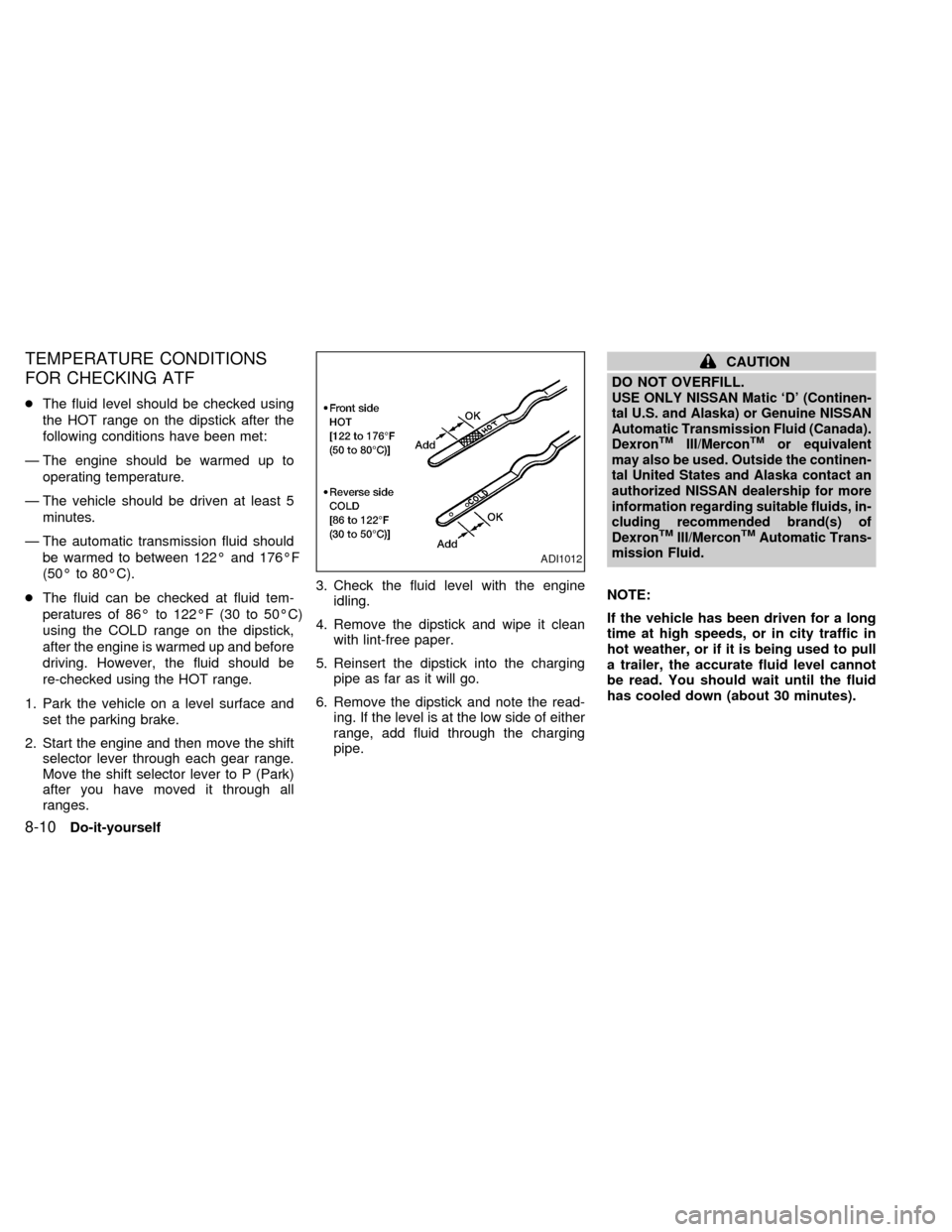 NISSAN ALTIMA 1998 L30 / 2.G Owners Manual TEMPERATURE CONDITIONS
FOR CHECKING ATF
cThe fluid level should be checked using
the HOT range on the dipstick after the
following conditions have been met:
Ð The engine should be warmed up to
operat