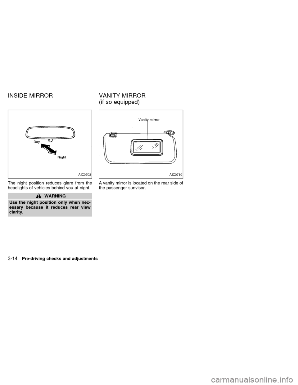 NISSAN FRONTIER 1998 D22 / 1.G Owners Manual The night position reduces glare from the
headlights of vehicles behind you at night.
WARNING
Use the night position only when nec-
essary because it reduces rear view
clarity.A vanity mirror is locat