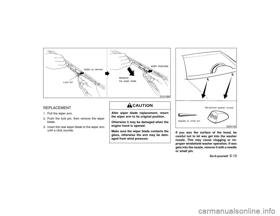 NISSAN MAXIMA 1998 A32 / 4.G Owners Manual REPLACEMENT1. Pull the wiper arm.
2. Push the lock pin, then remove the wiper
blade.
3. Insert the new wiper blade to the wiper arm
until a click sounds.
After wiper blade replacement, return
the wipe