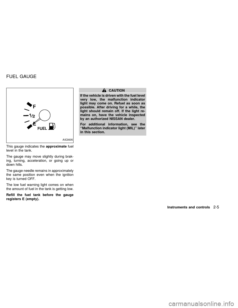 NISSAN QUEST 1998 V40 / 1.G Owners Manual This gauge indicates theapproximatefuel
level in the tank.
The gauge may move slightly during brak-
ing, turning, acceleration, or going up or
down hills.
The gauge needle remains in approximately
the