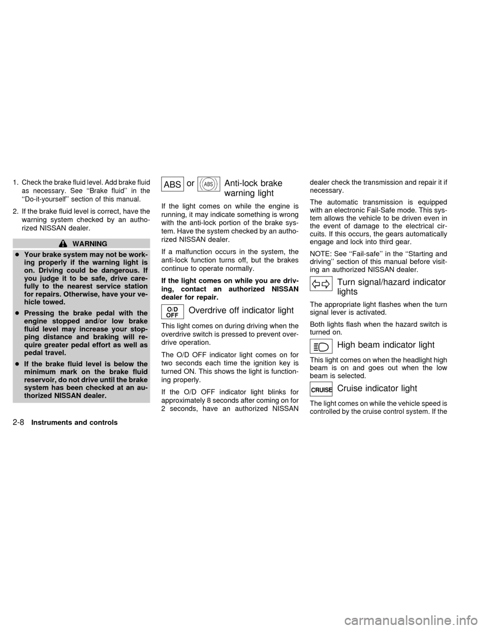 NISSAN QUEST 1998 V40 / 1.G Owners Manual 1.Check the brake fluid level. Add brake fluid
as necessary. See ``Brake fluid in the
``Do-it-yourself section of this manual.
2. If the brake fluid level is correct, have the
warning system check