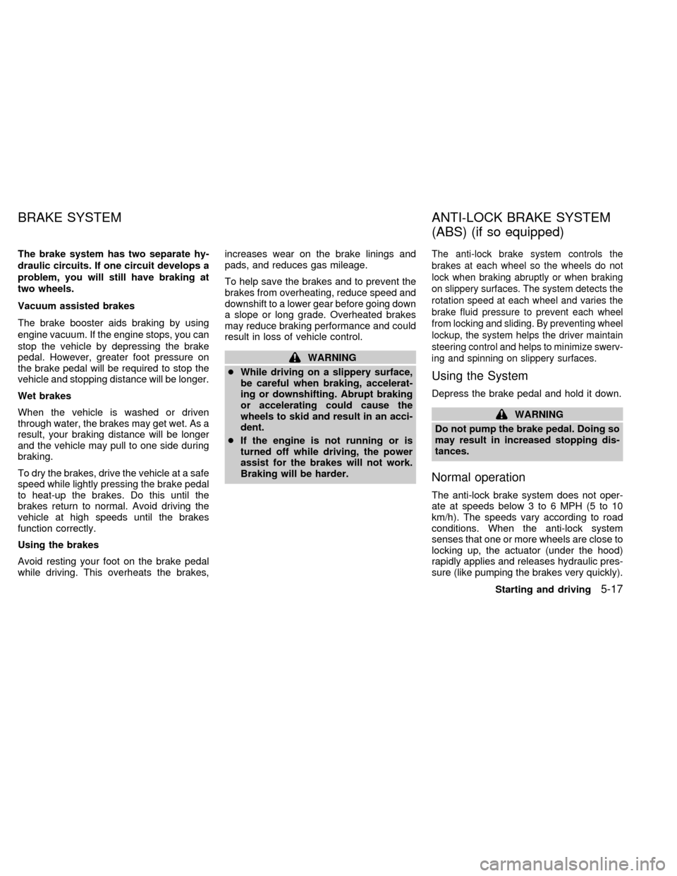 NISSAN SENTRA 1998 B14 / 4.G Owners Manual The brake system has two separate hy-
draulic circuits. If one circuit develops a
problem, you will still have braking at
two wheels.
Vacuum assisted brakes
The brake booster aids braking by using
eng