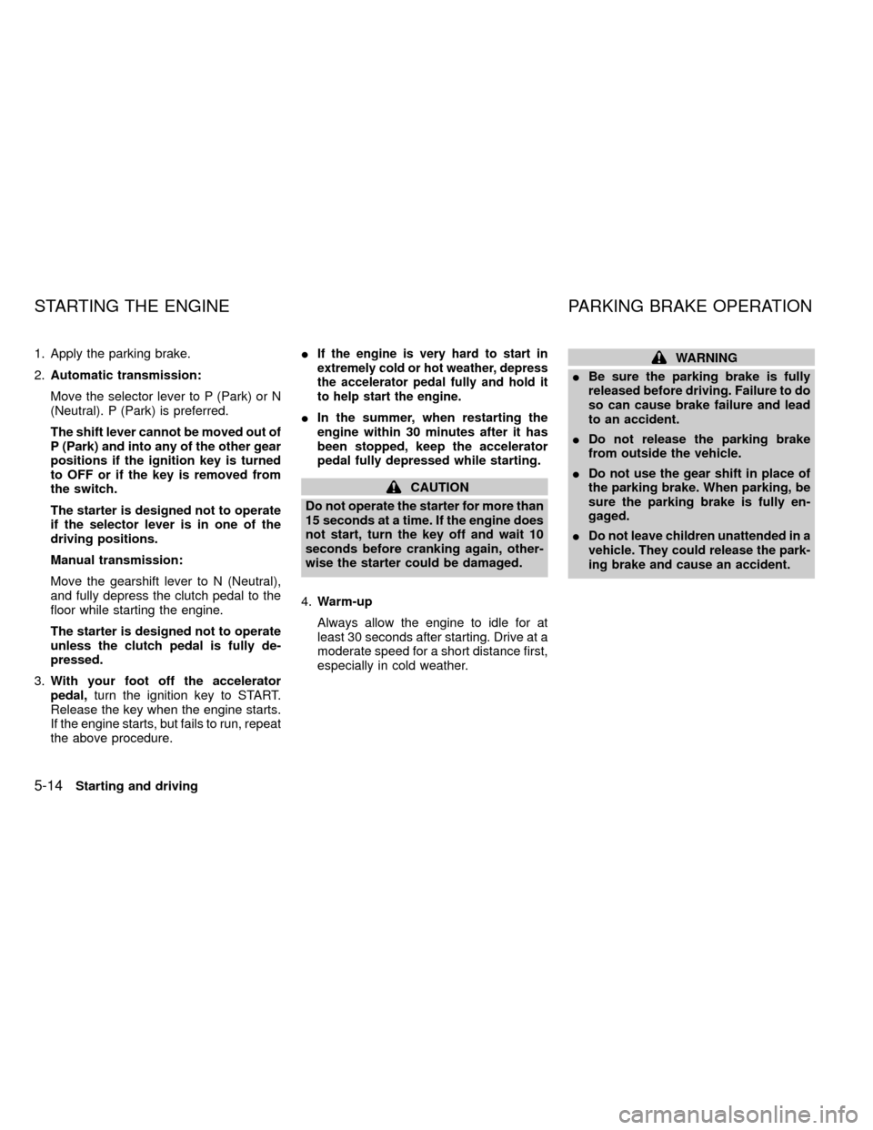 NISSAN FRONTIER 1999 D22 / 1.G Owners Manual 1. Apply the parking brake.
2.Automatic transmission:
Move the selector lever to P (Park) or N
(Neutral). P (Park) is preferred.
The shift lever cannot be moved out of
P (Park) and into any of the oth