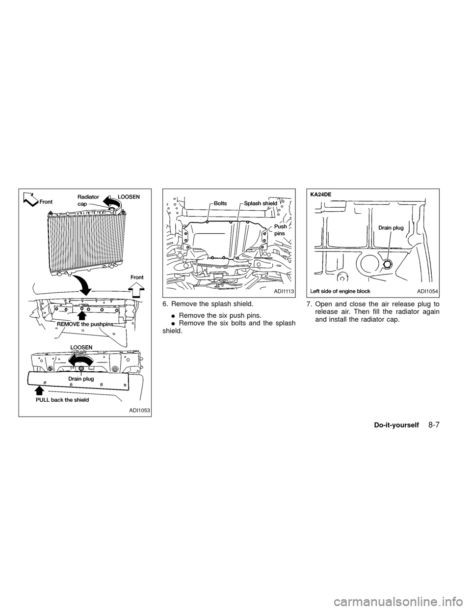 NISSAN FRONTIER 1999 D22 / 1.G Owners Manual 6. Remove the splash shield.
IRemove the six push pins.
IRemove the six bolts and the splash
shield.7. Open and close the air release plug to
release air. Then fill the radiator again
and install the 