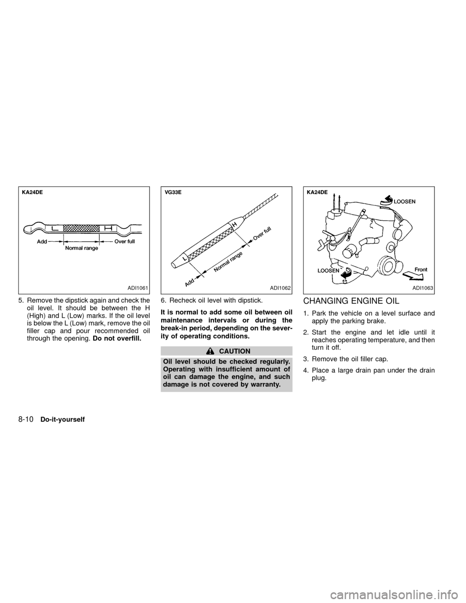NISSAN FRONTIER 1999 D22 / 1.G Owners Manual 5. Remove the dipstick again and check the
oil level. It should be between the H
(High) and L (Low) marks. If the oil level
is below the L (Low) mark, remove the oil
filler cap and pour recommended oi