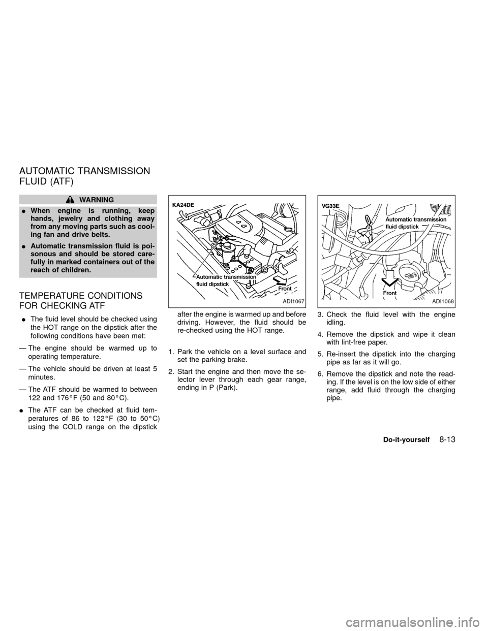 NISSAN FRONTIER 1999 D22 / 1.G Owners Manual WARNING
IWhen engine is running, keep
hands, jewelry and clothing away
from any moving parts such as cool-
ing fan and drive belts.
IAutomatic transmission fluid is poi-
sonous and should be stored ca