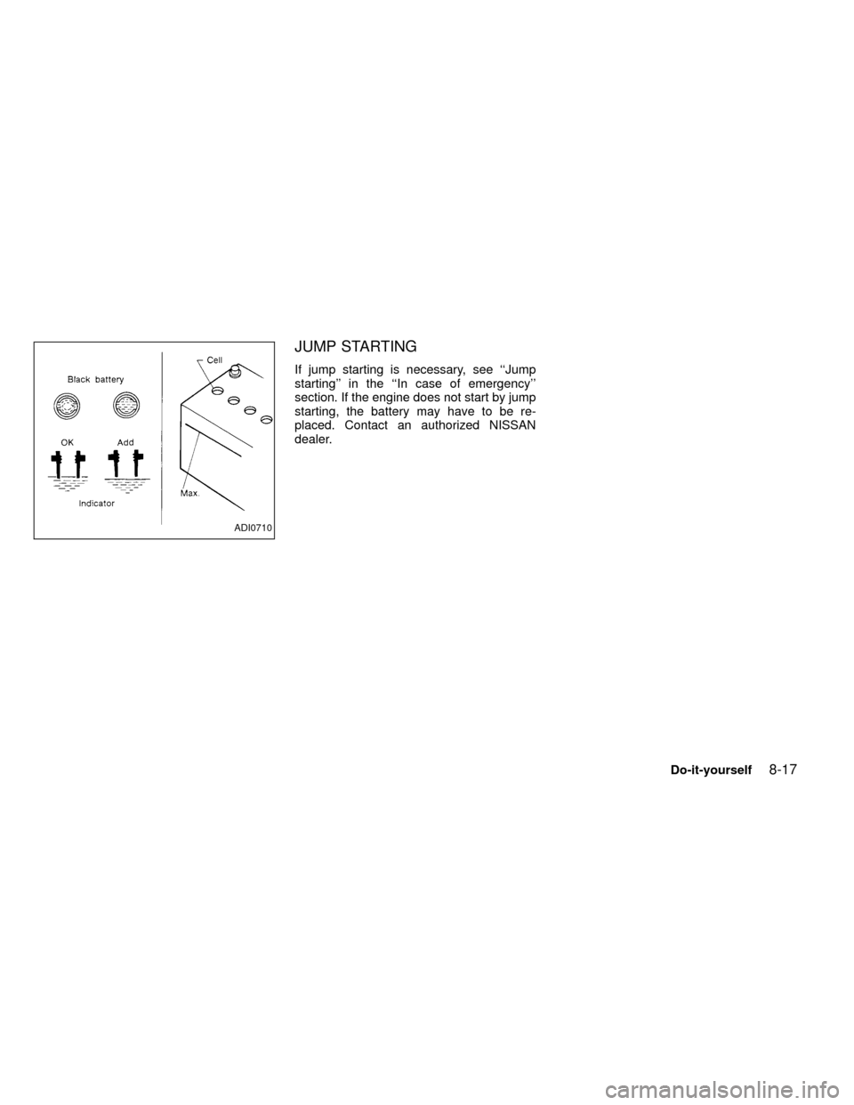NISSAN FRONTIER 1999 D22 / 1.G Owners Manual JUMP STARTING
If jump starting is necessary, see ``Jump
starting in the ``In case of emergency
section. If the engine does not start by jump
starting, the battery may have to be re-
placed. Contac