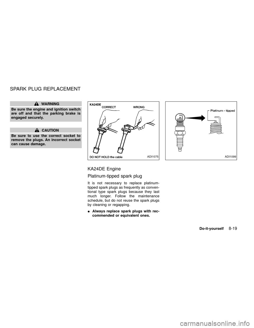 NISSAN FRONTIER 1999 D22 / 1.G Owners Manual WARNING
Be sure the engine and ignition switch
are off and that the parking brake is
engaged securely.
CAUTION
Be sure to use the correct socket to
remove the plugs. An incorrect socket
can cause dama
