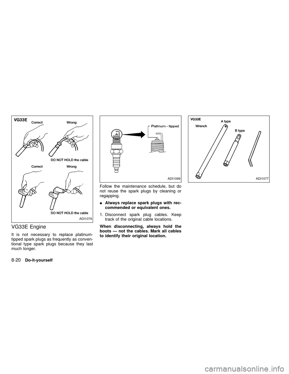 NISSAN FRONTIER 1999 D22 / 1.G Owners Manual VG33E Engine
It is not necessary to replace platinum-
tipped spark plugs as frequently as conven-
tional type spark plugs because they last
much longer.Follow the maintenance schedule, but do
not reus