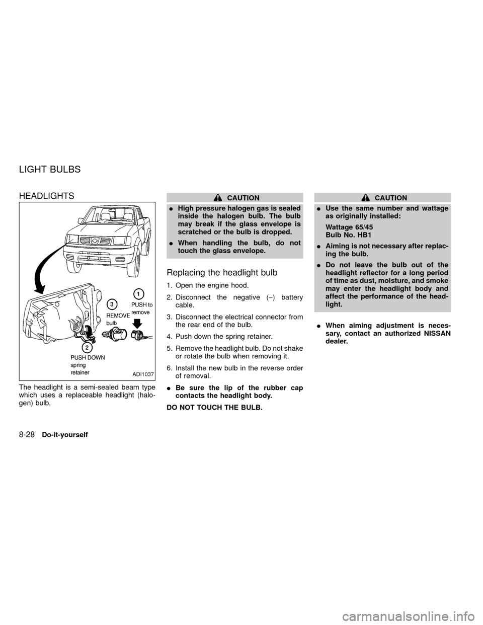 NISSAN FRONTIER 1999 D22 / 1.G Owners Manual HEADLIGHTS
The headlight is a semi-sealed beam type
which uses a replaceable headlight (halo-
gen) bulb.
CAUTION
IHigh pressure halogen gas is sealed
inside the halogen bulb. The bulb
may break if the NISSAN FRONTIER 1999 D22 / 1.G Owners Manual HEADLIGHTS
The headlight is a semi-sealed beam type
which uses a replaceable headlight (halo-
gen) bulb.
CAUTION
IHigh pressure halogen gas is sealed
inside the halogen bulb. The bulb
may break if the