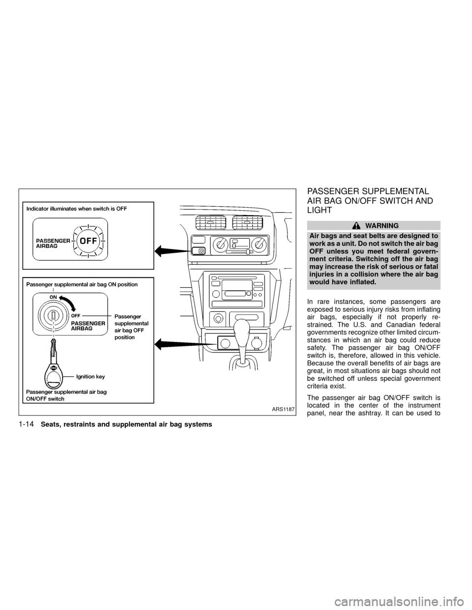 NISSAN FRONTIER 1999 D22 / 1.G Owners Manual PASSENGER SUPPLEMENTAL
AIR BAG ON/OFF SWITCH AND
LIGHT
WARNING
Air bags and seat belts are designed to
work as a unit. Do not switch the air bag
OFF unless you meet federal govern-
ment criteria. Swit