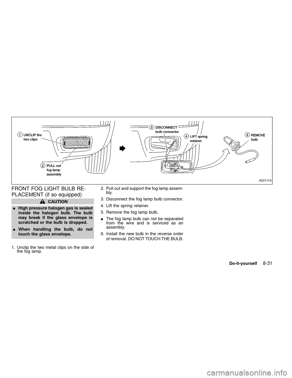NISSAN FRONTIER 1999 D22 / 1.G Owners Manual FRONT FOG LIGHT BULB RE-
PLACEMENT (if so equipped)
CAUTION
IHigh pressure halogen gas is sealed
inside the halogen bulb. The bulb
may break if the glass envelope is
scratched or the bulb is dropped.
