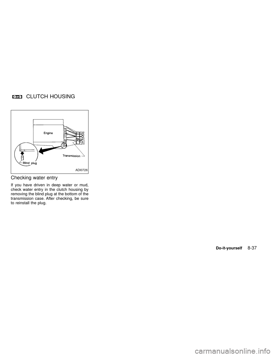NISSAN FRONTIER 1999 D22 / 1.G Owners Manual Checking water entry
If you have driven in deep water or mud,
check water entry in the clutch housing by
removing the blind plug at the bottom of the
transmission case. After checking, be sure
to rein