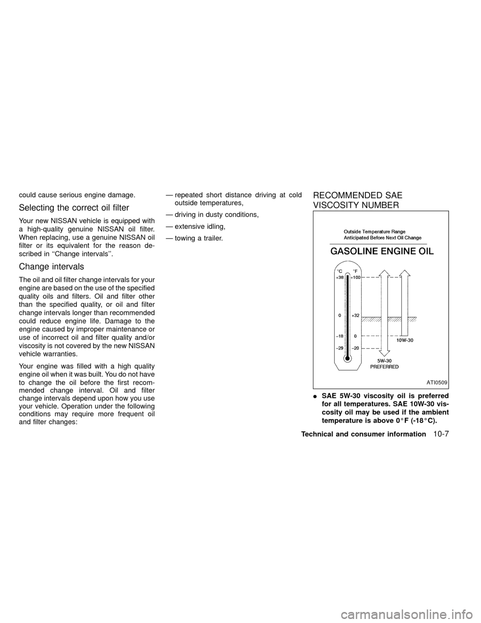 NISSAN FRONTIER 1999 D22 / 1.G Owners Manual could cause serious engine damage.
Selecting the correct oil filter
Your new NISSAN vehicle is equipped with
a high-quality genuine NISSAN oil filter.
When replacing, use a genuine NISSAN oil
filter o