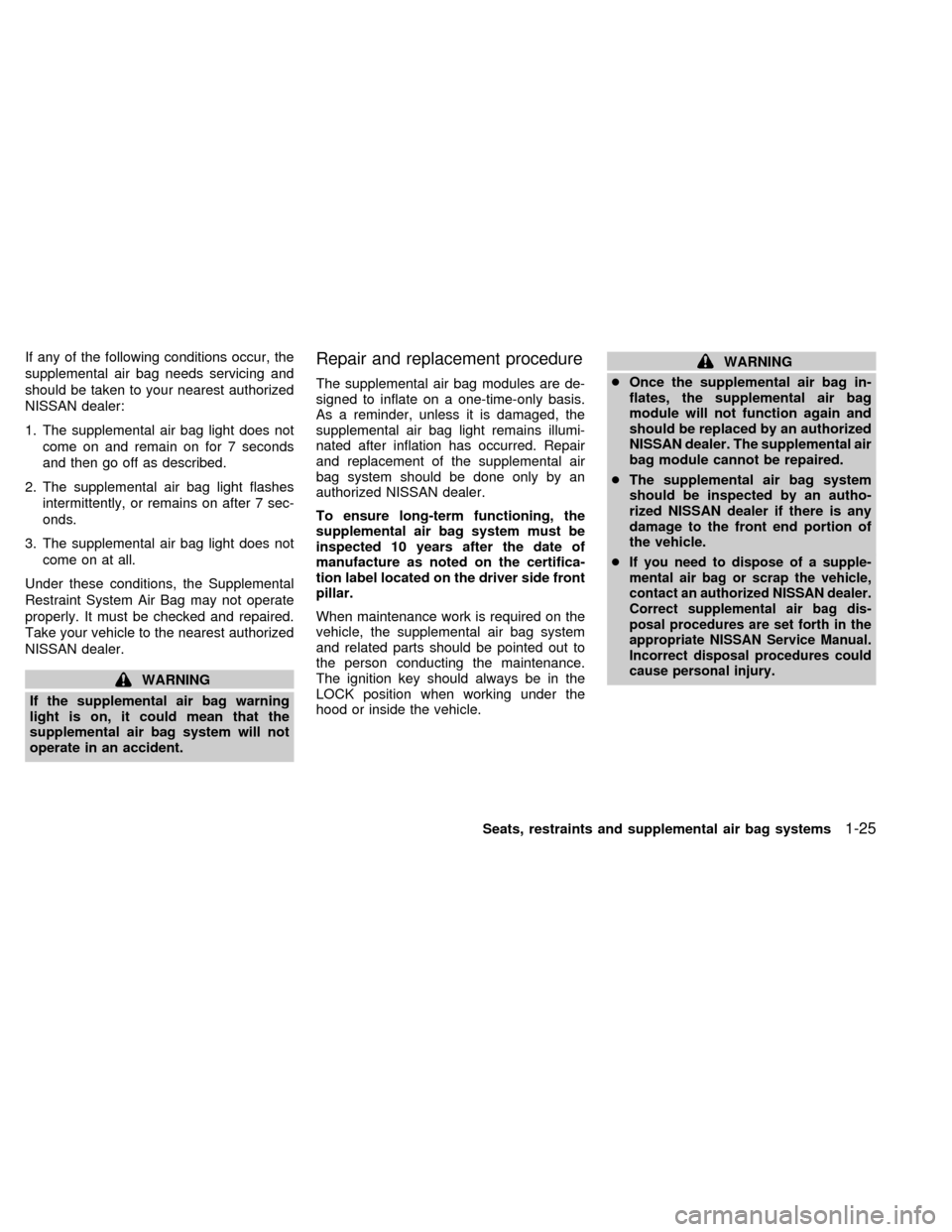 NISSAN QUEST 1999 V41 / 2.G Owners Manual If any of the following conditions occur, the
supplemental air bag needs servicing and
should be taken to your nearest authorized
NISSAN dealer:
1. The supplemental air bag light does not
come on and 