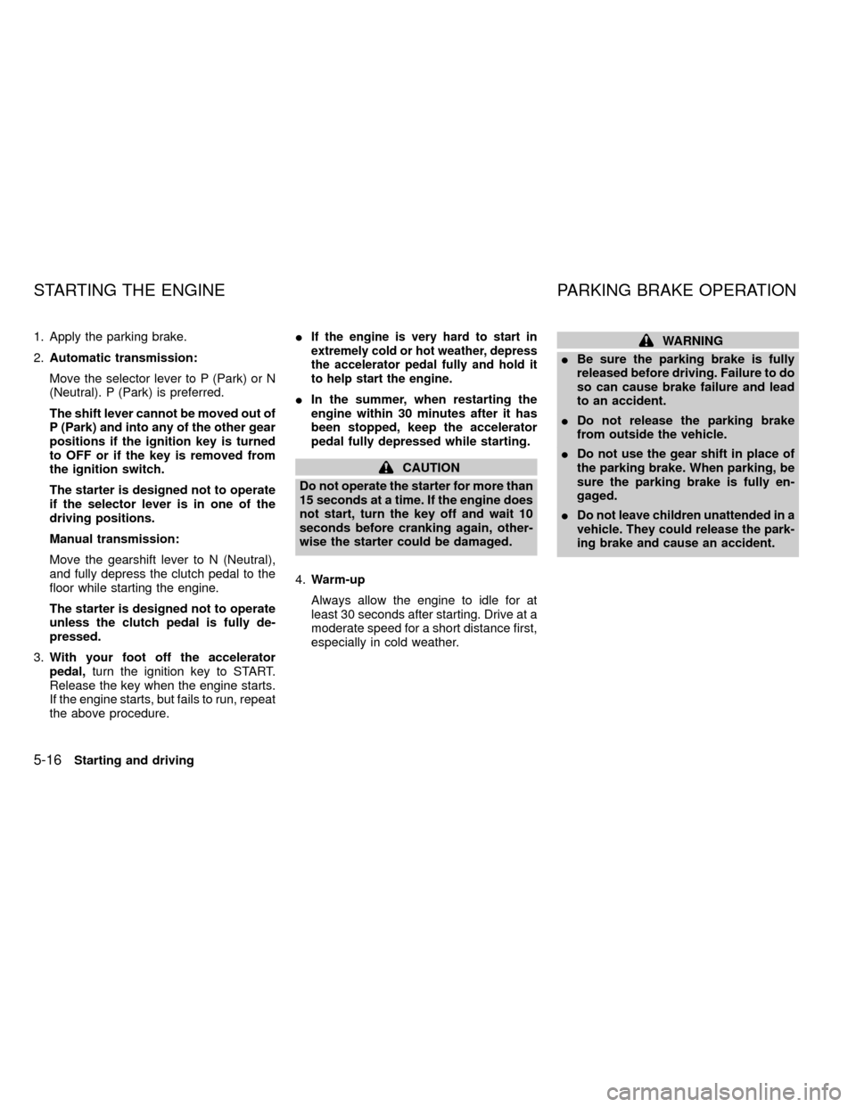 NISSAN FRONTIER 2000 D22 / 1.G Owners Manual 1. Apply the parking brake.
2.Automatic transmission:
Move the selector lever to P (Park) or N
(Neutral). P (Park) is preferred.
The shift lever cannot be moved out of
P (Park) and into any of the oth
