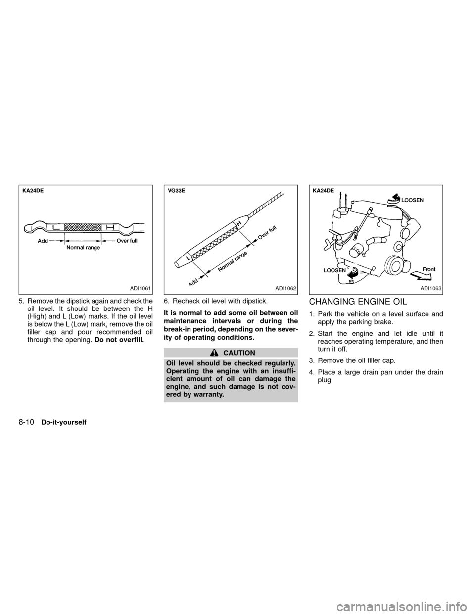 NISSAN FRONTIER 2000 D22 / 1.G Owners Manual 5. Remove the dipstick again and check the
oil level. It should be between the H
(High) and L (Low) marks. If the oil level
is below the L (Low) mark, remove the oil
filler cap and pour recommended oi