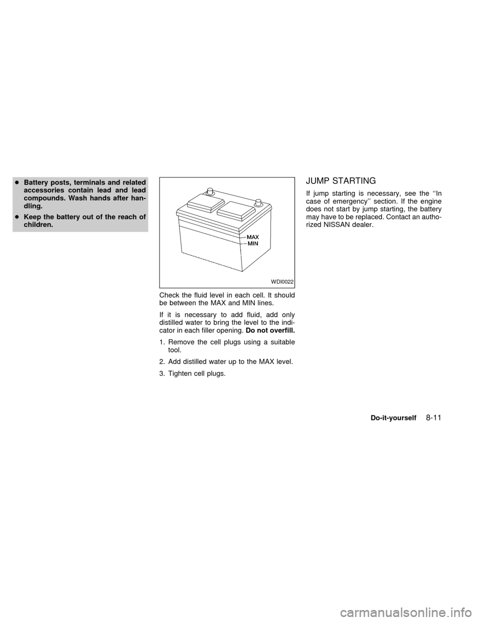 NISSAN QUEST 2000 V41 / 2.G Owners Manual cBattery posts, terminals and related
accessories contain lead and lead
compounds. Wash hands after han-
dling.
cKeep the battery out of the reach of
children.
Check the fluid level in each cell. It s