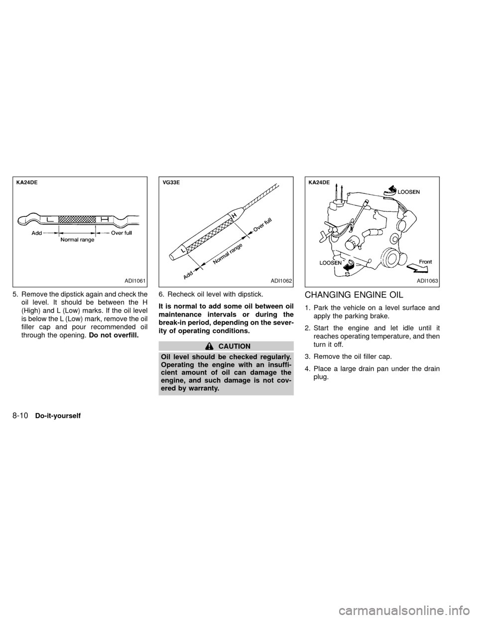 NISSAN XTERRA 2000 WD22 / 1.G Owners Manual 5. Remove the dipstick again and check the
oil level. It should be between the H
(High) and L (Low) marks. If the oil level
is below the L (Low) mark, remove the oil
filler cap and pour recommended oi