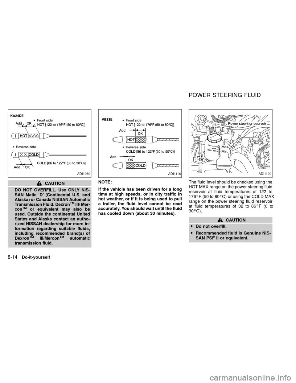 NISSAN XTERRA 2000 WD22 / 1.G Owners Manual CAUTION
DO NOT OVERFILL. Use ONLY NIS-
SAN Matic `D (Continental U.S. and
Alaska) or Canada NISSAN Automatic
Transmission Fluid. Dexron
TMIII/ Mer-
conTMor equivalent may also be
used. Outside the co