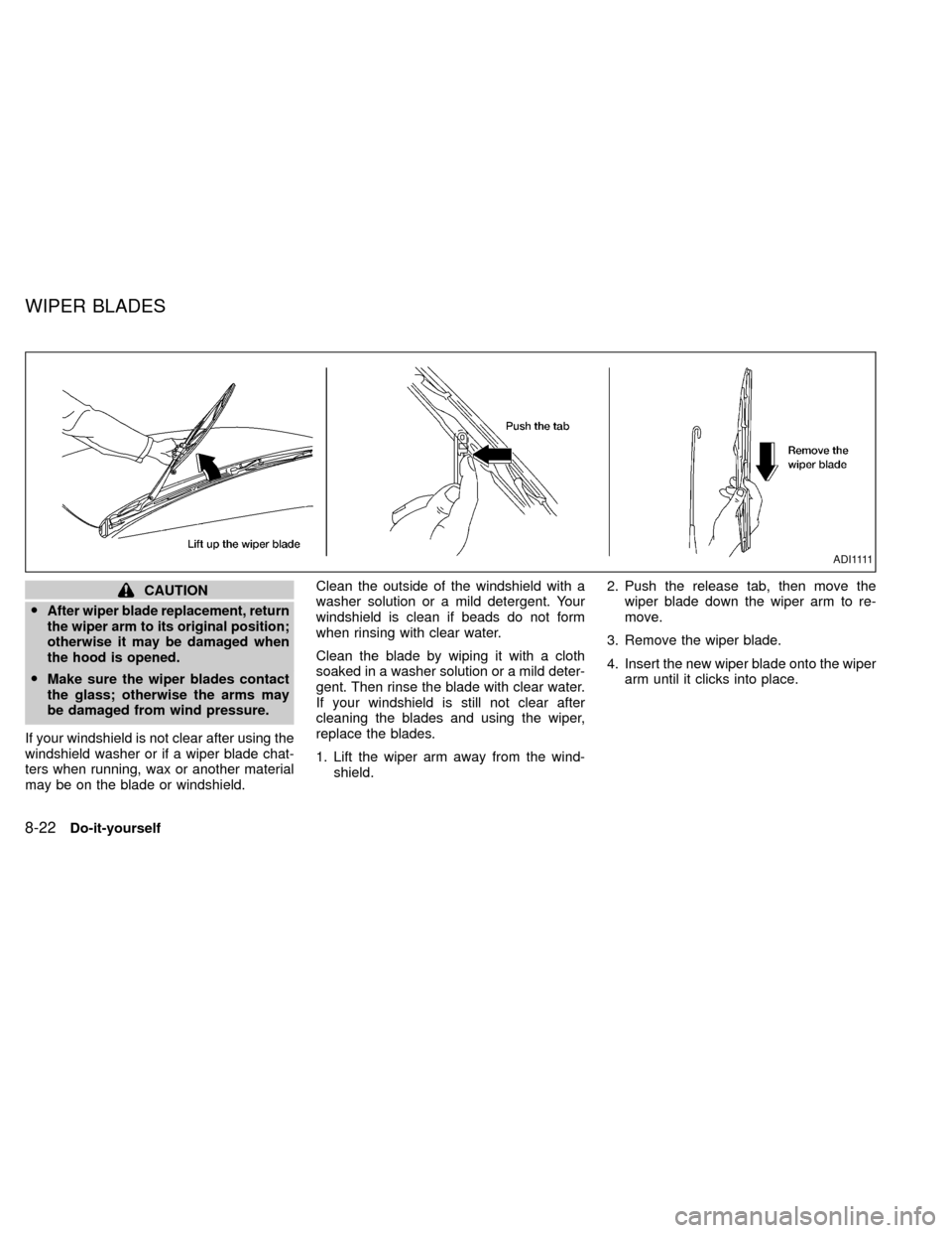 NISSAN XTERRA 2000 WD22 / 1.G Owners Manual CAUTION
O
After wiper blade replacement, return
the wiper arm to its original position;
otherwise it may be damaged when
the hood is opened.
OMake sure the wiper blades contact
the glass; otherwise th