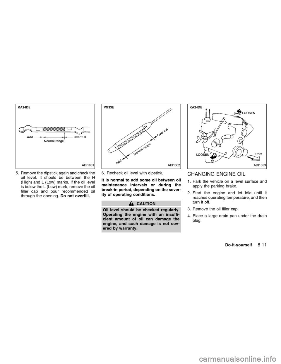NISSAN FRONTIER 2001 D22 / 1.G Owners Manual 5. Remove the dipstick again and check the
oil level. It should be between the H
(High) and L (Low) marks. If the oil level
is below the L (Low) mark, remove the oil
filler cap and pour recommended oi