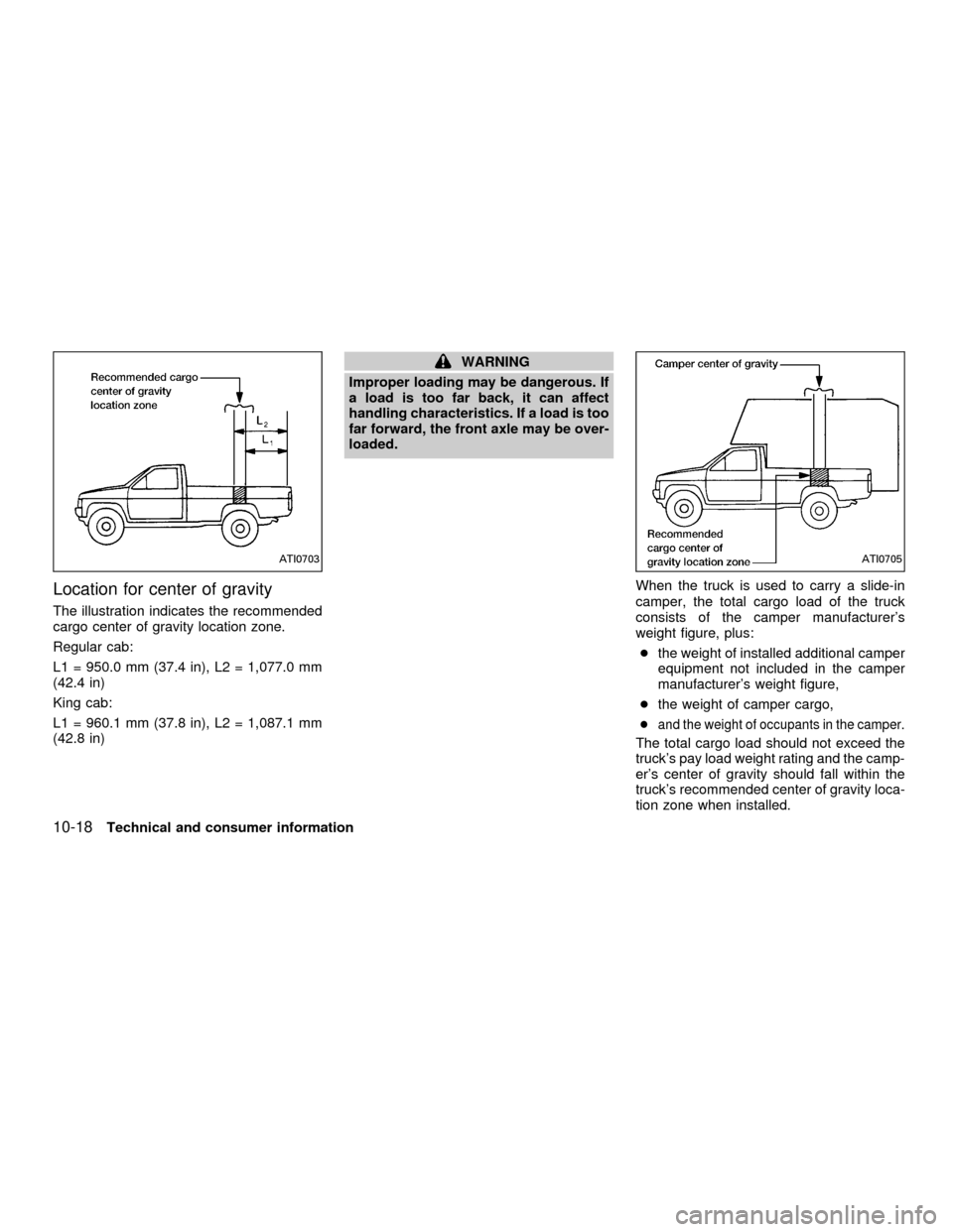 NISSAN FRONTIER 2001 D22 / 1.G Owners Manual Location for center of gravity
The illustration indicates the recommended
cargo center of gravity location zone.
Regular cab:
L1 = 950.0 mm (37.4 in), L2 = 1,077.0 mm
(42.4 in)
King cab:
L1 = 960.1 mm NISSAN FRONTIER 2001 D22 / 1.G Owners Manual Location for center of gravity
The illustration indicates the recommended
cargo center of gravity location zone.
Regular cab:
L1 = 950.0 mm (37.4 in), L2 = 1,077.0 mm
(42.4 in)
King cab:
L1 = 960.1 mm