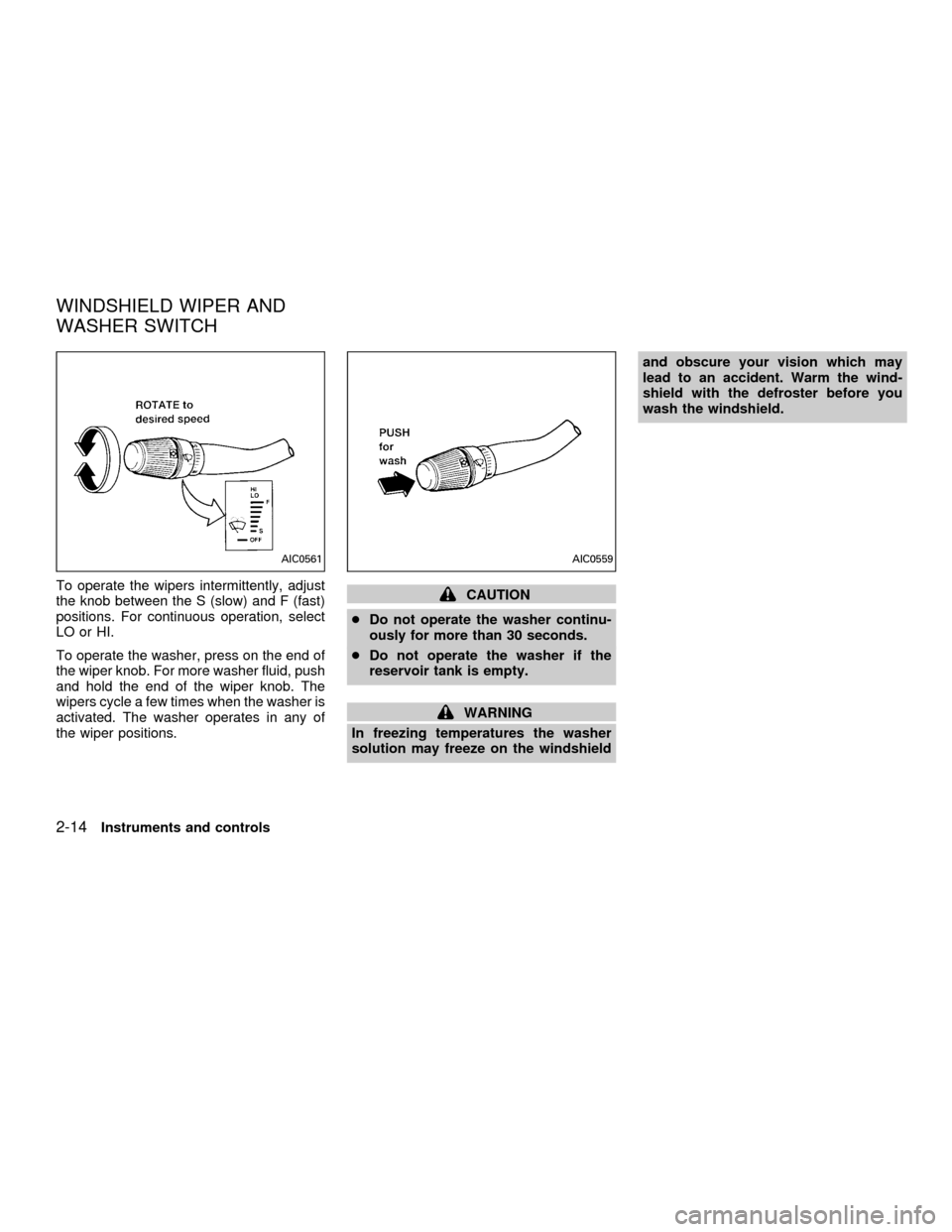 NISSAN QUEST 2001 V41 / 2.G Owners Manual To operate the wipers intermittently, adjust
the knob between the S (slow) and F (fast)
positions. For continuous operation, select
LO or HI.
To operate the washer, press on the end of
the wiper knob.